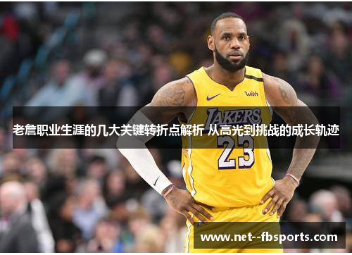 老詹职业生涯的几大关键转折点解析 从高光到挑战的成长轨迹