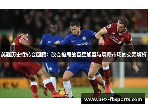 英超历史性转会回顾：改变格局的巨星加盟与震撼市场的交易解析
