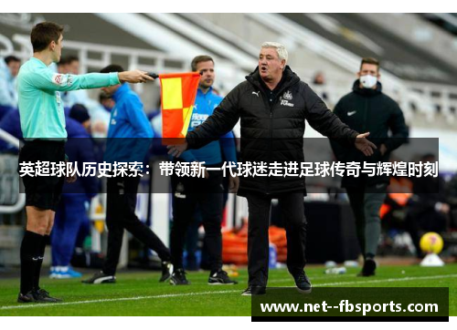 英超球队历史探索：带领新一代球迷走进足球传奇与辉煌时刻