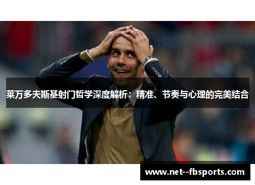 莱万多夫斯基射门哲学深度解析：精准、节奏与心理的完美结合