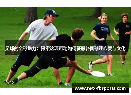 足球的全球魅力：探索这项运动如何征服各国球迷心灵与文化
