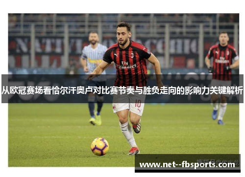 从欧冠赛场看恰尔汗奥卢对比赛节奏与胜负走向的影响力关键解析 从欧冠赛场看恰尔汗奥卢对比赛节奏与胜负走向的影响力关键解析