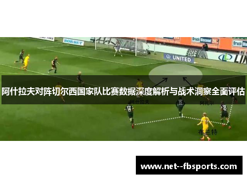 阿什拉夫对阵切尔西国家队比赛数据深度解析与战术洞察全面评估 阿什拉夫对阵切尔西国家队比赛数据深度解析与战术洞察全面评估