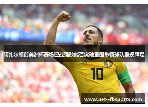 阿扎尔领衔美洲杯赛场迎战强敌能否突破重围带领球队重现辉煌 阿扎尔领衔美洲杯赛场迎战强敌能否突破重围带领球队重现辉煌
