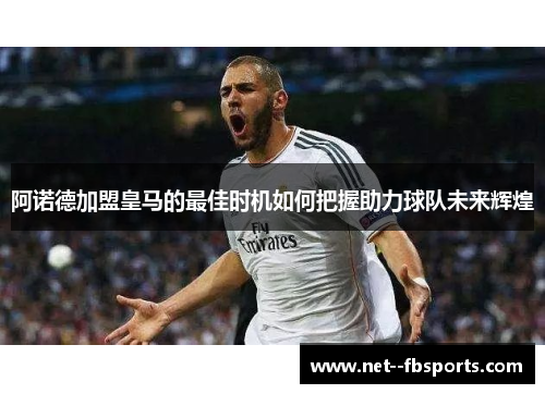 阿诺德加盟皇马的最佳时机如何把握助力球队未来辉煌 阿诺德加盟皇马的最佳时机如何把握助力球队未来辉煌