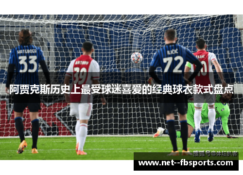 阿贾克斯历史上最受球迷喜爱的经典球衣款式盘点 阿贾克斯历史上最受球迷喜爱的经典球衣款式盘点