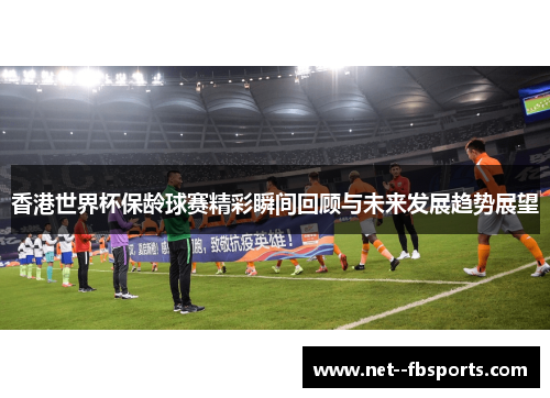 香港世界杯保龄球赛精彩瞬间回顾与未来发展趋势展望