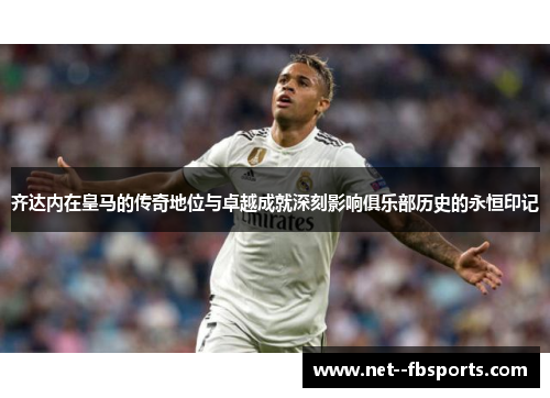 齐达内在皇马的传奇地位与卓越成就深刻影响俱乐部历史的永恒印记