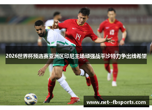 2026世界杯预选赛亚洲区印尼主场顽强战平沙特力争出线希望