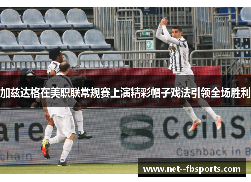 加兹达格在美职联常规赛上演精彩帽子戏法引领全场胜利