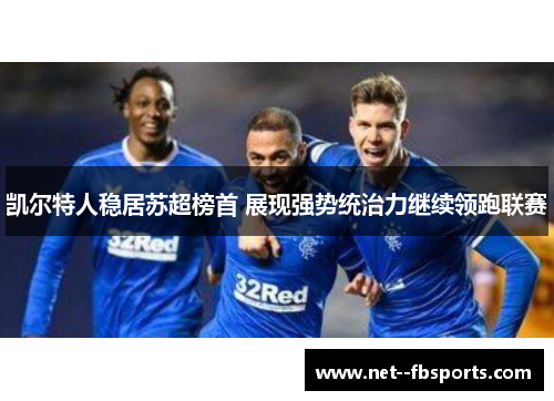 凯尔特人稳居苏超榜首 展现强势统治力继续领跑联赛