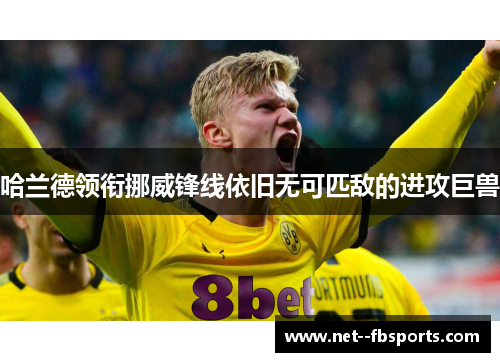哈兰德领衔挪威锋线依旧无可匹敌的进攻巨兽 哈兰德领衔挪威锋线依旧无可匹敌的进攻巨兽