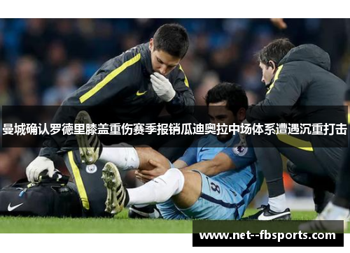 曼城确认罗德里膝盖重伤赛季报销瓜迪奥拉中场体系遭遇沉重打击