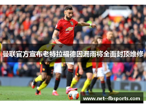 曼联官方宣布老特拉福德因漏雨将全面封顶维修 曼联官方宣布老特拉福德因漏雨将全面封顶维修