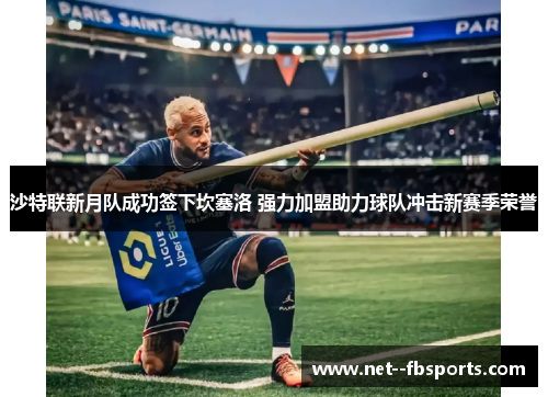 沙特联新月队成功签下坎塞洛 强力加盟助力球队冲击新赛季荣誉
