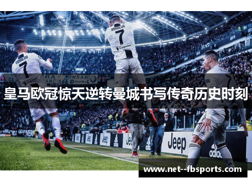 皇马欧冠惊天逆转曼城书写传奇历史时刻