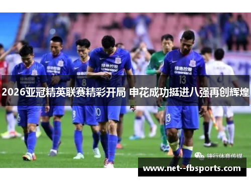 2026亚冠精英联赛精彩开局 申花成功挺进八强再创辉煌 2026亚冠精英联赛精彩开局 申花成功挺进八强再创辉煌