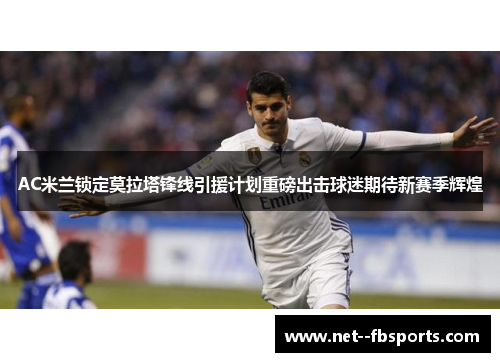 AC米兰锁定莫拉塔锋线引援计划重磅出击球迷期待新赛季辉煌 AC米兰锁定莫拉塔锋线引援计划重磅出击球迷期待新赛季辉煌