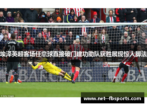 埃泽英超客场任意球直接破门建功助队获胜展现惊人脚法