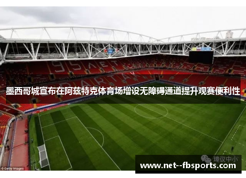 墨西哥城宣布在阿兹特克体育场增设无障碍通道提升观赛便利性