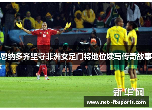 恩纳多齐坚守非洲女足门将地位续写传奇故事