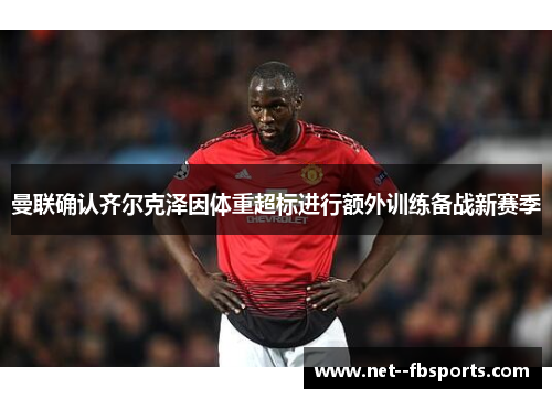 曼联确认齐尔克泽因体重超标进行额外训练备战新赛季