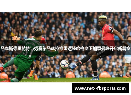 马泰斯德里赫特与努赛尔马兹拉维重返滕哈格麾下加盟曼联开启新篇章