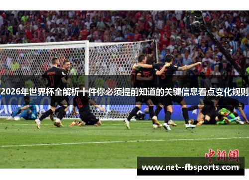 2026年世界杯全解析十件你必须提前知道的关键信息看点变化规则