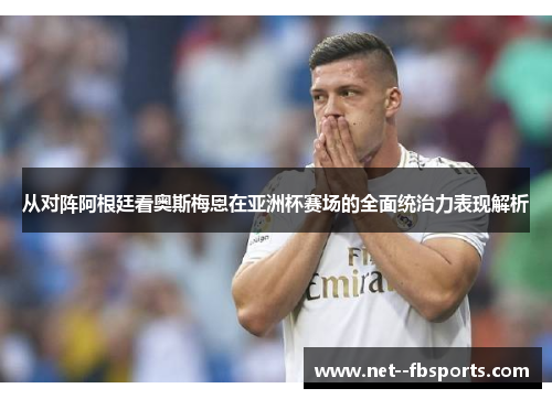 从对阵阿根廷看奥斯梅恩在亚洲杯赛场的全面统治力表现解析