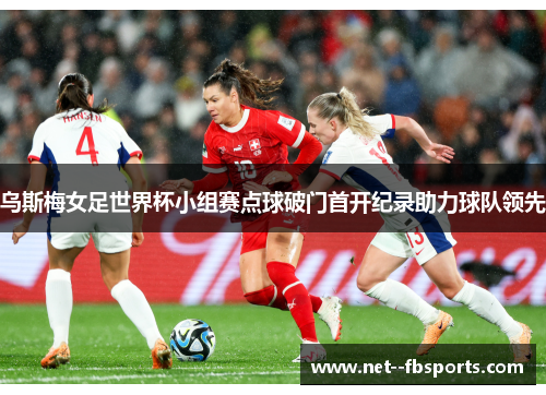 乌斯梅女足世界杯小组赛点球破门首开纪录助力球队领先 乌斯梅女足世界杯小组赛点球破门首开纪录助力球队领先