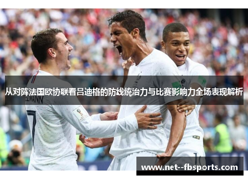 从对阵法国欧协联看吕迪格的防线统治力与比赛影响力全场表现解析