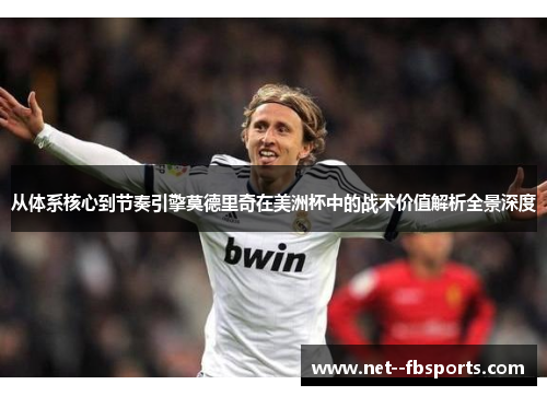 从体系核心到节奏引擎莫德里奇在美洲杯中的战术价值解析全景深度 从体系核心到节奏引擎莫德里奇在美洲杯中的战术价值解析全景深度
