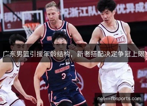 广东男篮引援年龄结构，新老搭配决定争冠上限