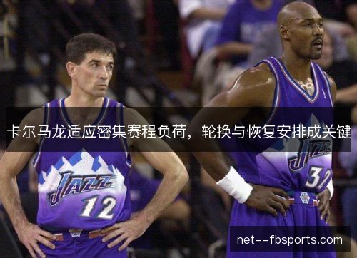 卡尔马龙适应密集赛程负荷，轮换与恢复安排成关键